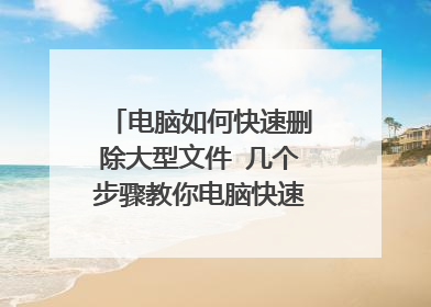 电脑如何快速删除大型文件 几个步骤教你电脑快速删除大型文件