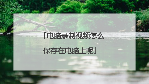 电脑录制视频怎么保存在电脑上呢