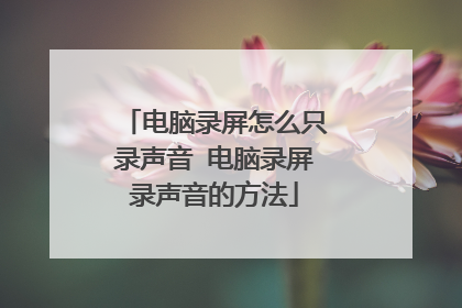 电脑录屏怎么只录声音 电脑录屏录声音的方法