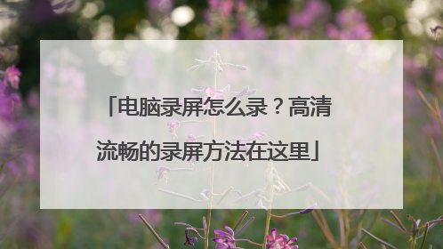 电脑录屏怎么录?高清流畅的录屏方法在这里