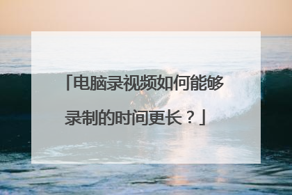 电脑录视频如何能够录制的时间更长？