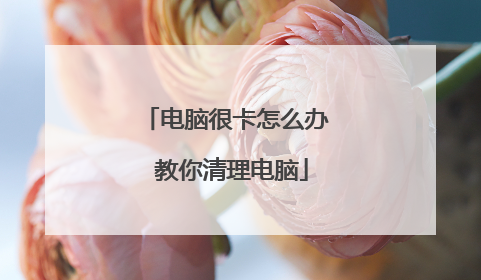 电脑很卡怎么办 教你清理电脑