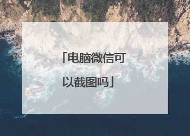 电脑微信可以截图吗