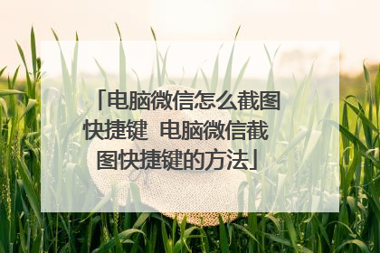电脑微信怎么截图快捷键 电脑微信截图快捷键的方法