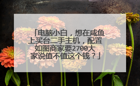 电脑小白,想在咸鱼上买台二手主机,配置如图商家要2700大家说值不值这个钱?