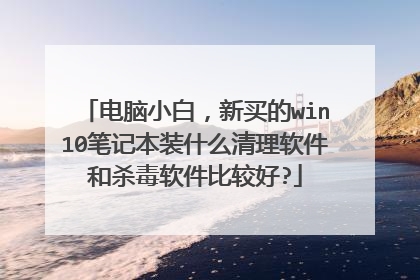 电脑小白,新买的win10笔记本装什么清理软件和杀毒软件比较好?