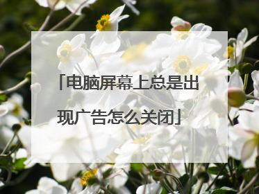 电脑屏幕上总是出现广告怎么关闭
