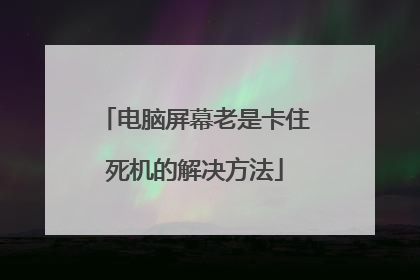 电脑屏幕老是卡住死机的解决方法