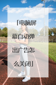 电脑屏幕自动弹出广告怎么关闭