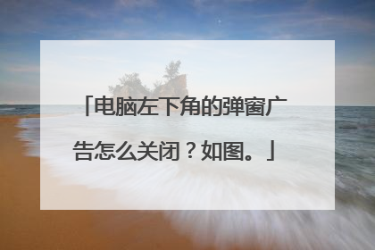 电脑左下角的弹窗广告怎么关闭?如图。