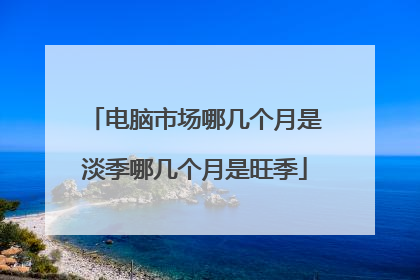 电脑市场哪几个月是淡季哪几个月是旺季