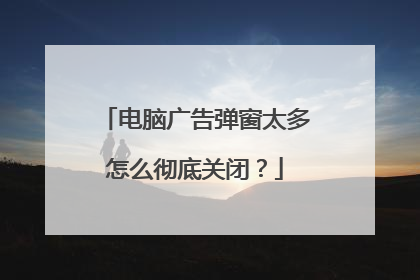 电脑广告弹窗太多怎么彻底关闭?