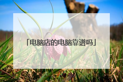 电脑店的电脑靠谱吗