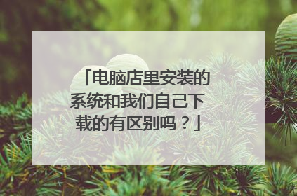 电脑店里安装的系统和我们自己下载的有区别吗?