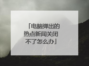 电脑弹出的热点新闻关闭不了怎么办