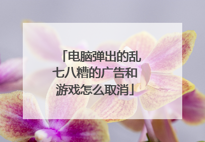 电脑弹出的乱七八糟的广告和游戏怎么取消