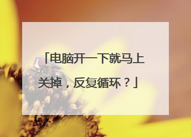 电脑开一下就马上关掉,反复循环?