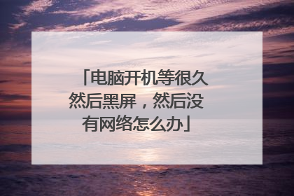电脑开机等很久然后黑屏,然后没有网络怎么办