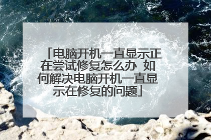 电脑开机一直显示正在尝试修复怎么办 如何解决电脑开机一直显示在修复的问题