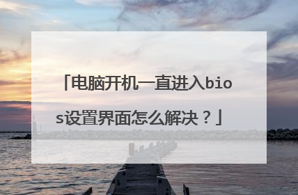 电脑开机一直进入bios设置界面怎么解决？