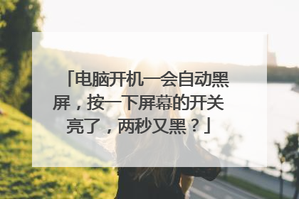 电脑开机一会自动黑屏,按一下屏幕的开关亮了,两秒又黑?