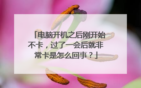 电脑开机之后刚开始不卡，过了一会后就非常卡是怎么回事？