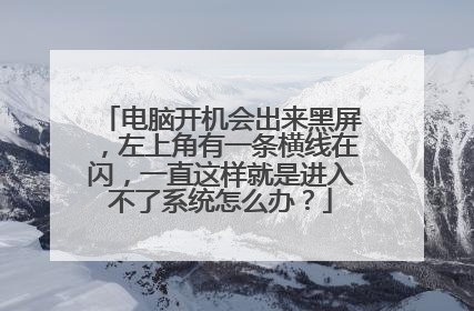 电脑开机会出来黑屏，左上角有一条横线在闪，一直这样就是进入不了系统怎么办？