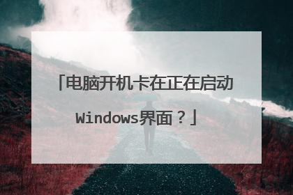 电脑开机卡在正在启动Windows界面？