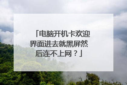电脑开机卡欢迎界面进去就黑屏然后连不上网?