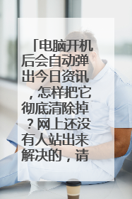 电脑开机后会自动弹出今日资讯，怎样把它彻底清除掉？网上还没有人站出来解决的，请高人出来指点！