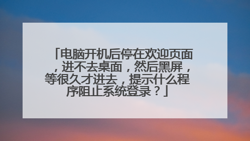 电脑开机后停在欢迎页面,进不去桌面,然后黑屏,等很久才进去,提示什么程序阻止系统登录?