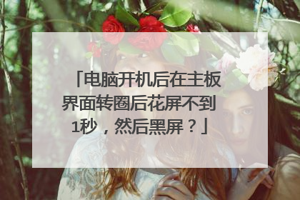 电脑开机后在主板界面转圈后花屏不到1秒,然后黑屏?