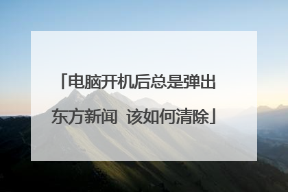电脑开机后总是弹出 东方新闻 该如何清除