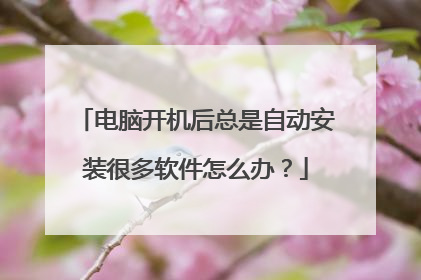 电脑开机后总是自动安装很多软件怎么办？