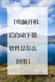 电脑开机后自动下载软件是怎么回事