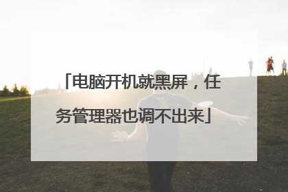 电脑开机就黑屏，任务管理器也调不出来