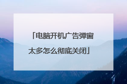 电脑开机广告弹窗太多怎么彻底关闭