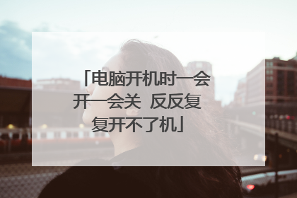 电脑开机时一会开一会关 反反复复开不了机