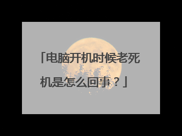 电脑开机时候老死机是怎么回事?