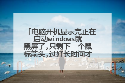 电脑开机显示完正在启动windows就黑屏了,只剩下一个鼠标箭头,过好长时间才显示欢迎界面?