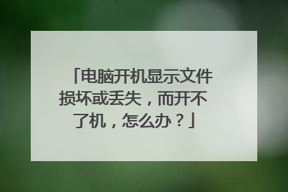 电脑开机显示文件损坏或丢失,而开不了机,怎么办?