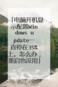电脑开机显示配置Windows update一直停在35%上。怎么办,重启也没用