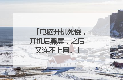 电脑开机死慢,开机后黑屏,之后又连不上网。