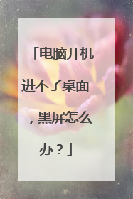 电脑开机进不了桌面,黑屏怎么办?