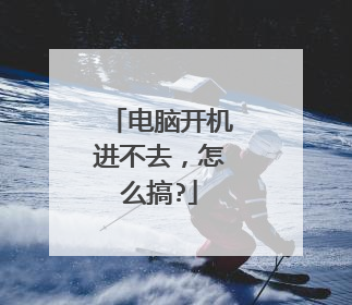 电脑开机进不去,怎么搞?