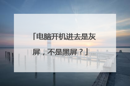 电脑开机进去是灰屏，不是黑屏？