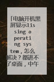电脑开机黑屏显示lissing operating system,怎么解决?都进不了桌面,中午时用