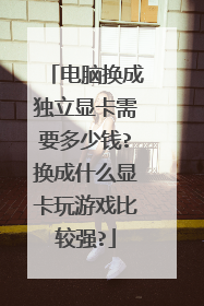 电脑换成独立显卡需要多少钱?换成什么显卡玩游戏比较强?