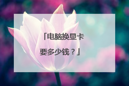 电脑换显卡要多少钱？