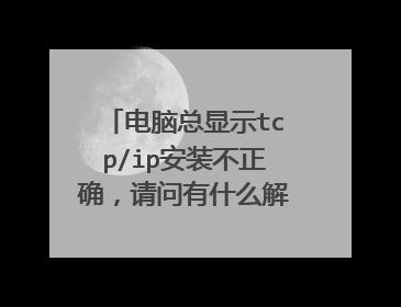 电脑总显示tcp/ip安装不正确,请问有什么解决的方法?